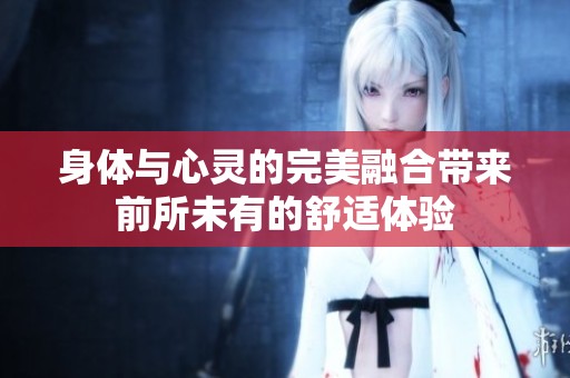 身体与心灵的完美融合带来前所未有的舒适体验
