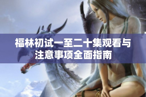 福林初试一至二十集观看与注意事项全面指南