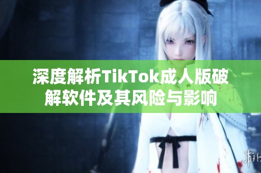 深度解析TikTok成人版破解软件及其风险与影响