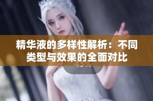 精华液的多样性解析：不同类型与效果的全面对比