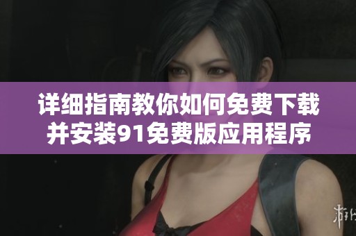 详细指南教你如何免费下载并安装91免费版应用程序