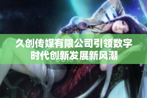 久创传媒有限公司引领数字时代创新发展新风潮