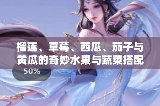 榴莲、草莓、西瓜、茄子与黄瓜的奇妙水果与蔬菜搭配探秘