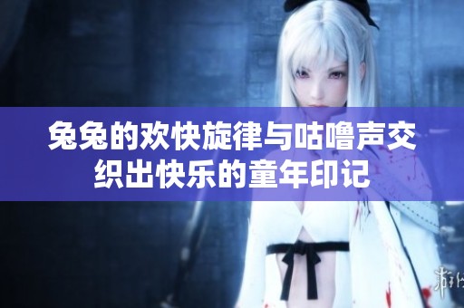 兔兔的欢快旋律与咕噜声交织出快乐的童年印记