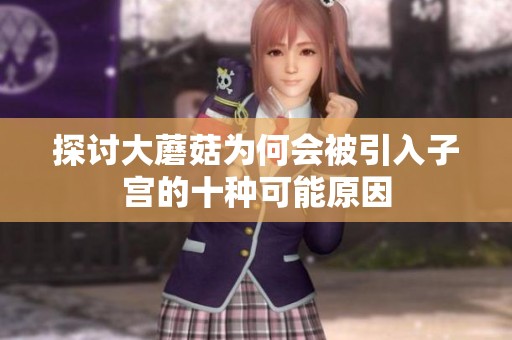 探讨大蘑菇为何会被引入子宫的十种可能原因