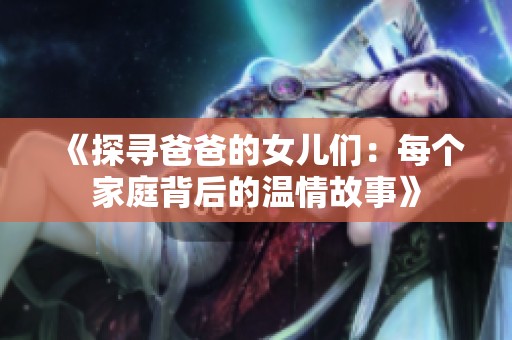 《探寻爸爸的女儿们：每个家庭背后的温情故事》