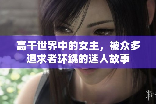 高干世界中的女主，被众多追求者环绕的迷人故事