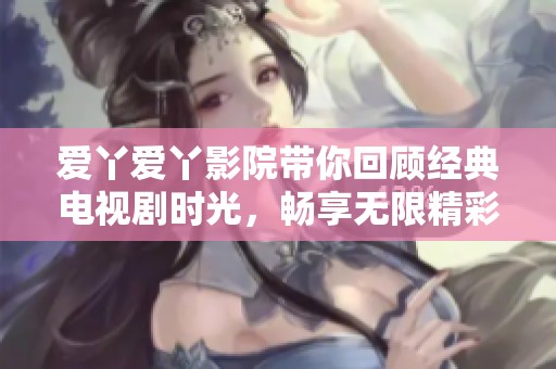 爱丫爱丫影院带你回顾经典电视剧时光，畅享无限精彩