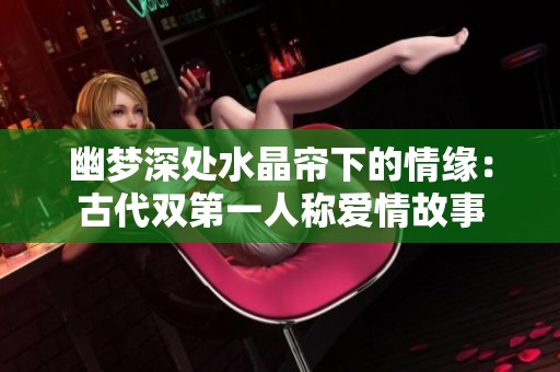 幽梦深处水晶帘下的情缘：古代双第一人称爱情故事
