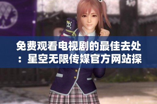 免费观看电视剧的最佳去处：星空无限传媒官方网站探秘
