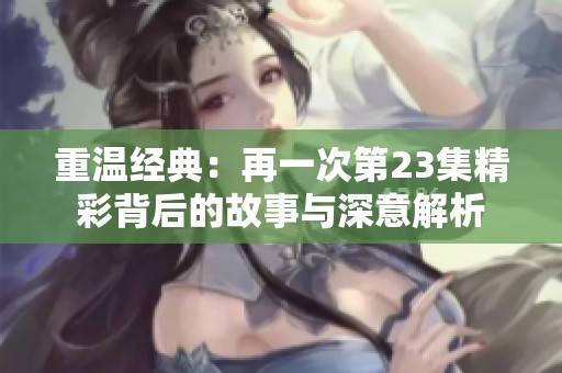 重温经典：再一次第23集精彩背后的故事与深意解析