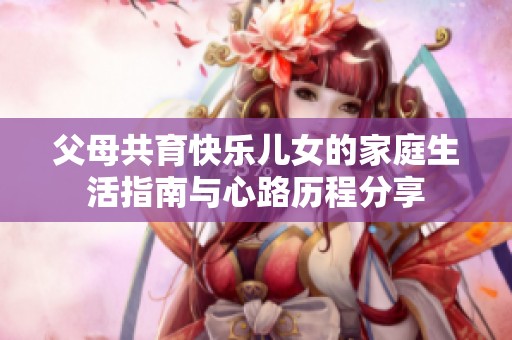 父母共育快乐儿女的家庭生活指南与心路历程分享