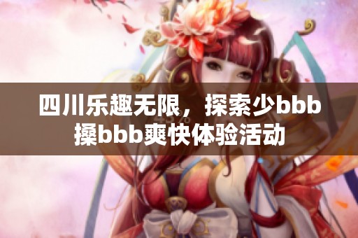 四川乐趣无限，探索少bbb搡bbb爽快体验活动