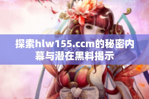 探索hlw155.ccm的秘密内幕与潜在黑料揭示
