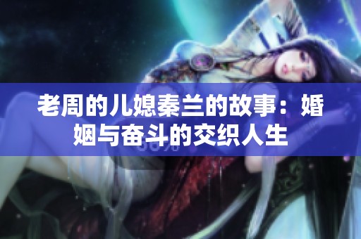 老周的儿媳秦兰的故事：婚姻与奋斗的交织人生