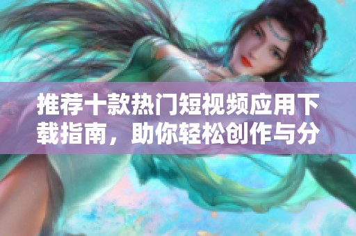 推荐十款热门短视频应用下载指南，助你轻松创作与分享