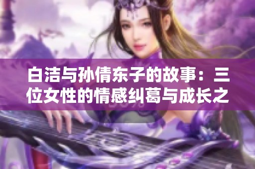 白洁与孙倩东子的故事：三位女性的情感纠葛与成长之路