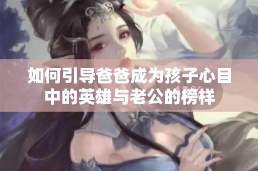 如何引导爸爸成为孩子心目中的英雄与老公的榜样