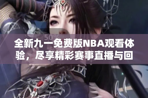 全新九一免费版NBA观看体验，尽享精彩赛事直播与回放