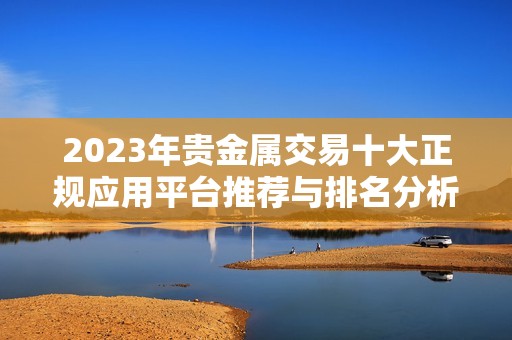2023年贵金属交易十大正规应用平台推荐与排名分析