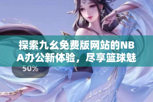 探索九幺免费版网站的NBA办公新体验，尽享篮球魅力