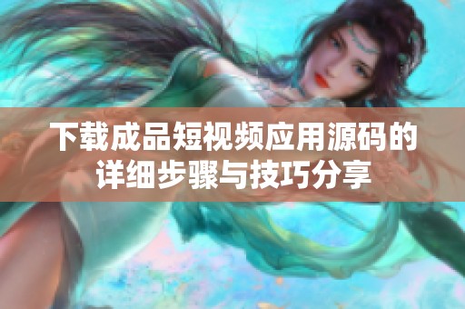 下载成品短视频应用源码的详细步骤与技巧分享