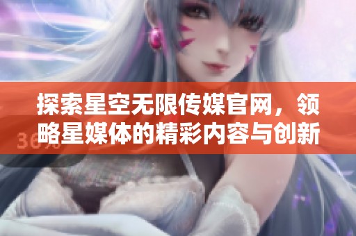 探索星空无限传媒官网，领略星媒体的精彩内容与创新服务