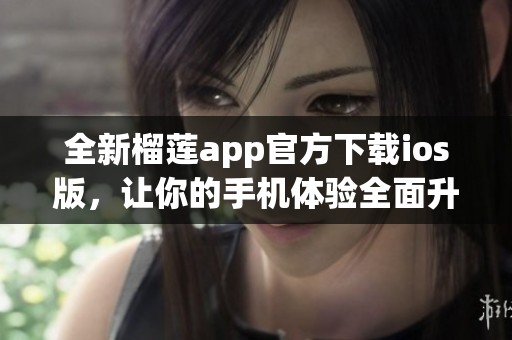 全新榴莲app官方下载ios版，让你的手机体验全面升级