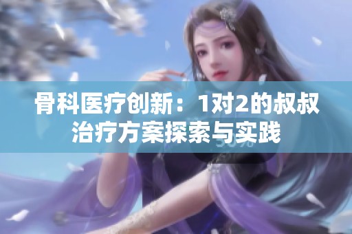 骨科医疗创新：1对2的叔叔治疗方案探索与实践