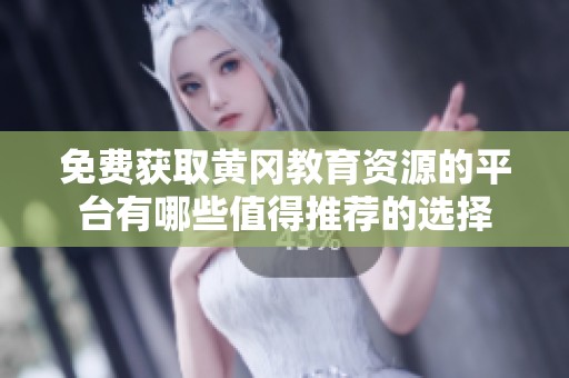 免费获取黄冈教育资源的平台有哪些值得推荐的选择