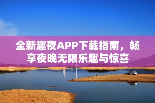 全新趣夜APP下载指南，畅享夜晚无限乐趣与惊喜
