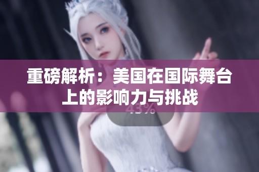 重磅解析：美国在国际舞台上的影响力与挑战