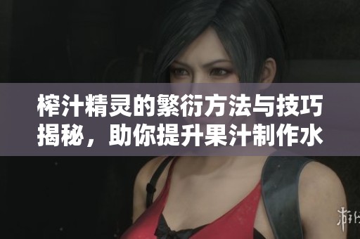榨汁精灵的繁衍方法与技巧揭秘，助你提升果汁制作水平