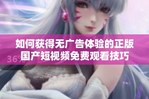如何获得无广告体验的正版国产短视频免费观看技巧