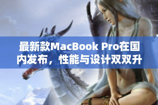 最新款MacBook Pro在国内发布，性能与设计双双升级
