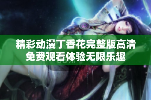 精彩动漫丁香花完整版高清免费观看体验无限乐趣
