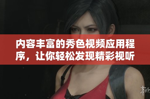内容丰富的秀色视频应用程序，让你轻松发现精彩视听世界