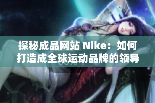 探秘成品网站 Nike：如何打造成全球运动品牌的领导者