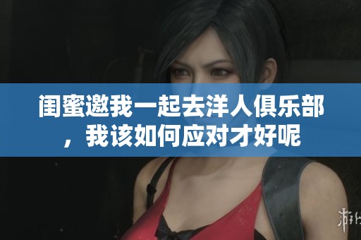 闺蜜邀我一起去洋人俱乐部，我该如何应对才好呢