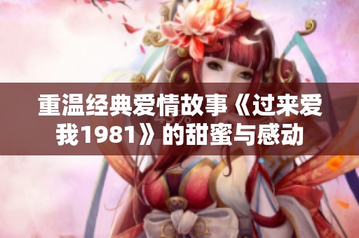 重温经典爱情故事《过来爱我1981》的甜蜜与感动