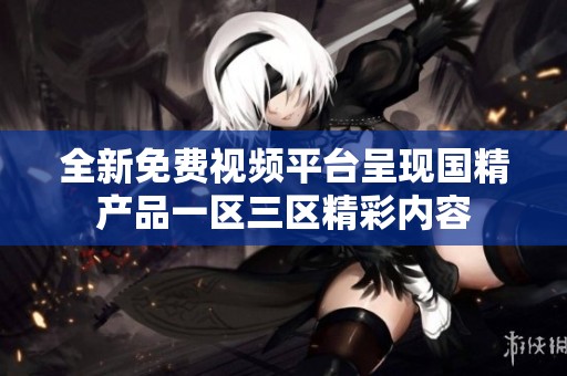 全新免费视频平台呈现国精产品一区三区精彩内容