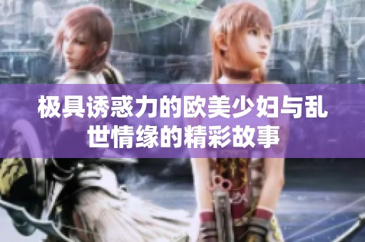 极具诱惑力的欧美少妇与乱世情缘的精彩故事