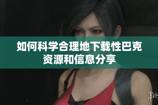 如何科学合理地下载性巴克资源和信息分享