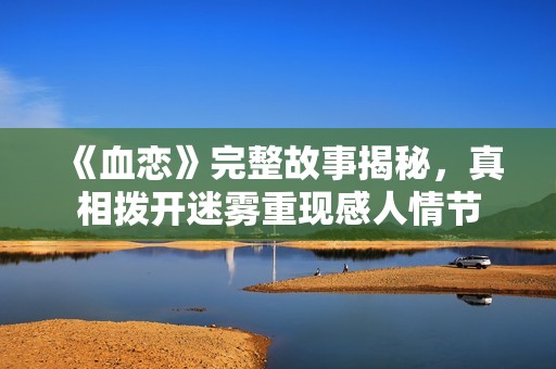 《血恋》完整故事揭秘，真相拨开迷雾重现感人情节