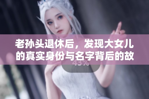 老孙头退休后，发现大女儿的真实身份与名字背后的故事