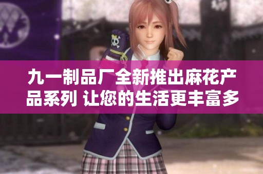 九一制品厂全新推出麻花产品系列 让您的生活更丰富多彩