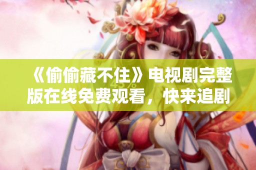 《偷偷藏不住》电视剧完整版在线免费观看，快来追剧吧！