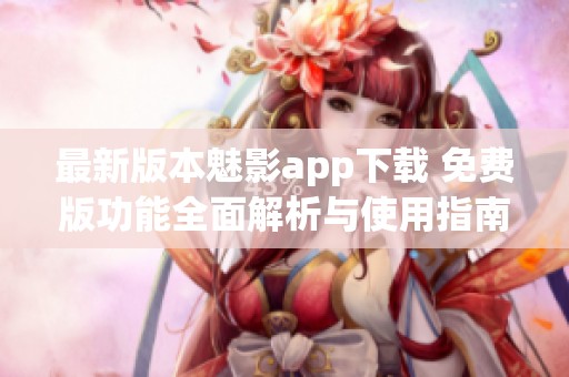 最新版本魅影app下载 免费版功能全面解析与使用指南