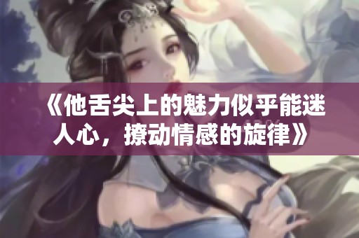 《他舌尖上的魅力似乎能迷人心，撩动情感的旋律》