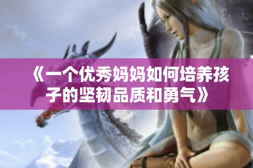 《一个优秀妈妈如何培养孩子的坚韧品质和勇气》